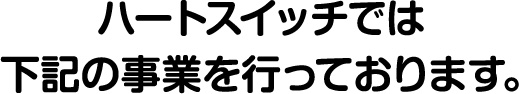 ハートスイッチでは下記の事業を行っております。