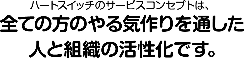 ハートスイッチのサービスコンセプトは、全ての方のやる気作りを通した人と組織の活性化です｡